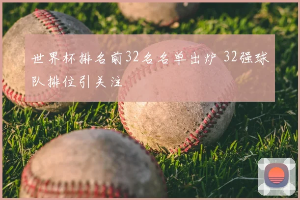 世界杯排名前32名名单出炉 32强球队排位引关注