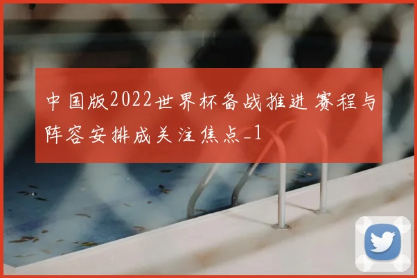中国版2022世界杯备战推进 赛程与阵容安排成关注焦点_1
