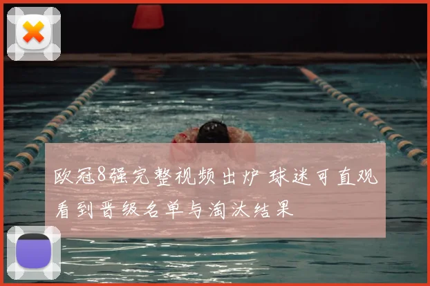欧冠8强完整视频出炉 球迷可直观看到晋级名单与淘汰结果