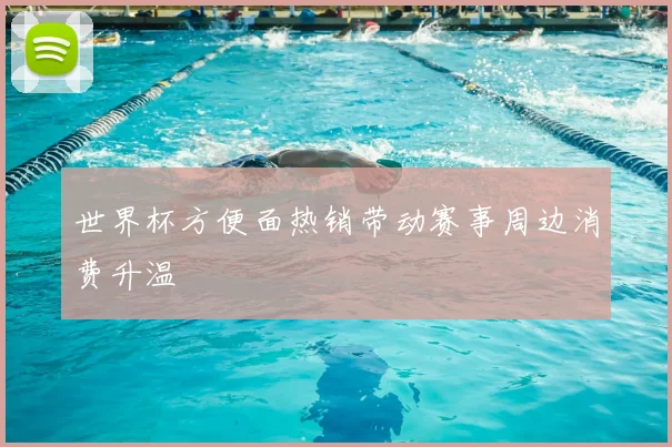 世界杯方便面热销带动赛事周边消费升温