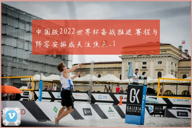 中国版2022世界杯备战推进 赛程与阵容安排成关注焦点_1