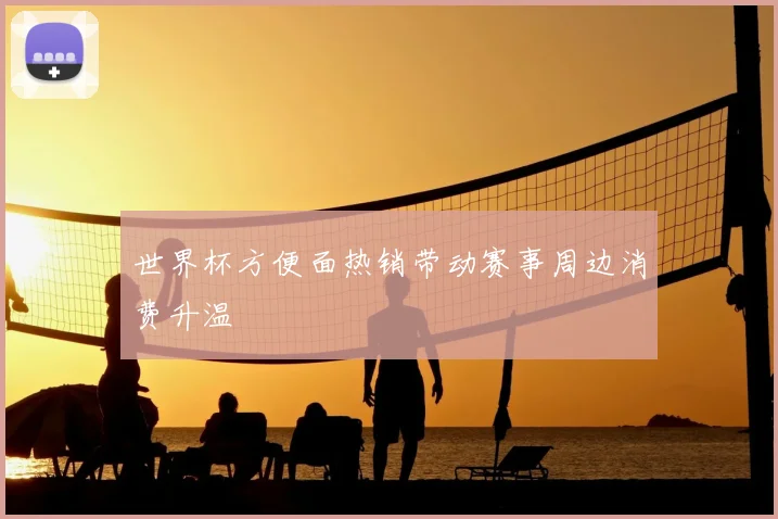 世界杯方便面热销带动赛事周边消费升温