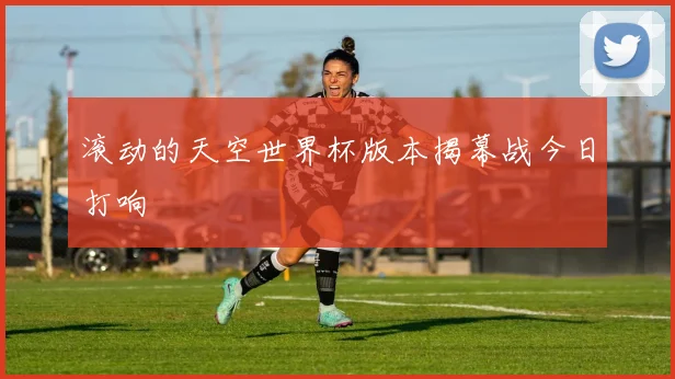 滚动的天空世界杯版本揭幕战今日打响