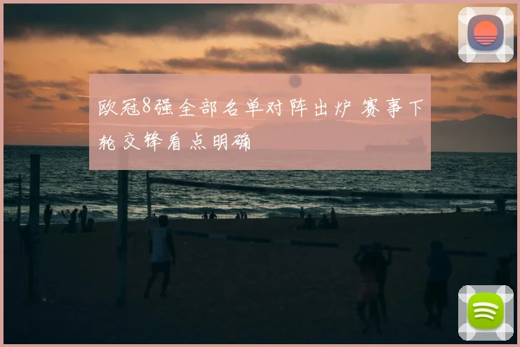 欧冠8强全部名单对阵出炉 赛事下轮交锋看点明确
