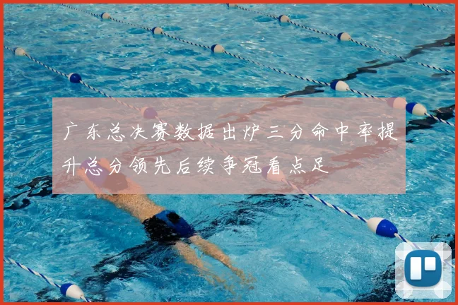 广东总决赛数据出炉三分命中率提升总分领先后续争冠看点足