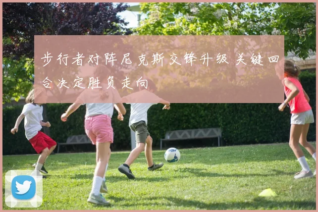 步行者对阵尼克斯交锋升级 关键回合决定胜负走向