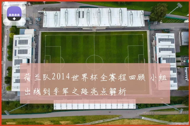荷兰队2014世界杯全赛程回顾 小组出线到季军之路亮点解析