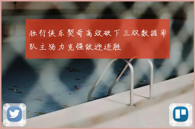 独行侠东契奇高效砍下三双数据率队主场力克强敌迎连胜