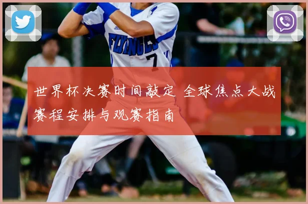 世界杯决赛时间敲定 全球焦点大战赛程安排与观赛指南