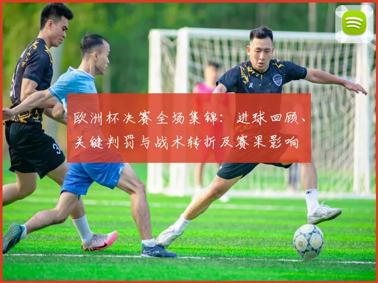 欧洲杯决赛全场集锦：进球回顾、关键判罚与战术转折及赛果影响