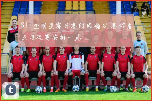 S11全明星赛开赛时间确定 赛程看点与观赛安排一览