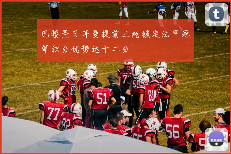 巴黎圣日耳曼提前三轮锁定法甲冠军积分优势达十二分