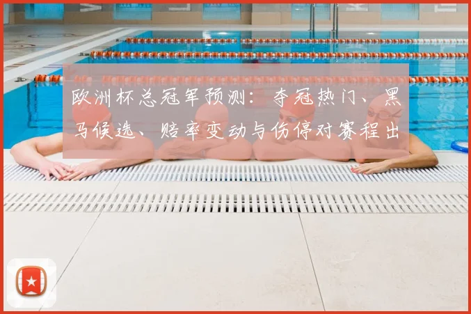 欧洲杯总冠军预测：夺冠热门、黑马候选、赔率变动与伤停对赛程出线影响
