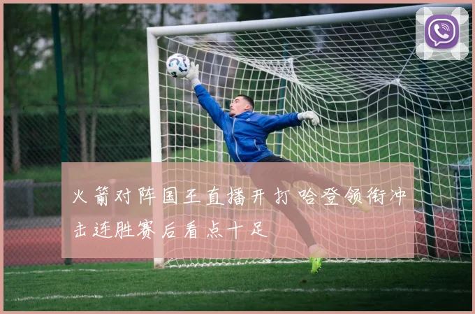 火箭对阵国王直播开打 哈登领衔冲击连胜赛后看点十足