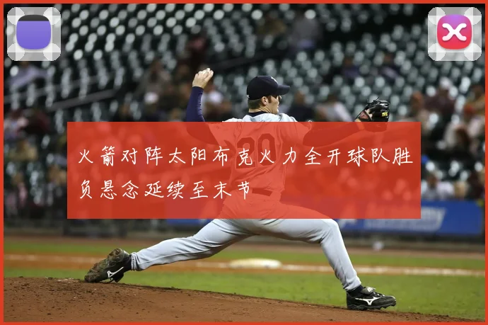 火箭对阵太阳布克火力全开球队胜负悬念延续至末节