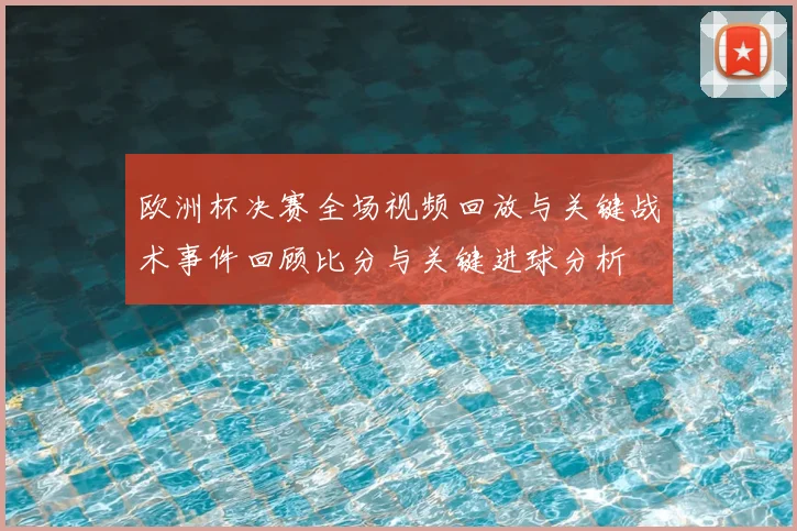 欧洲杯决赛全场视频回放与关键战术事件回顾比分与关键进球分析