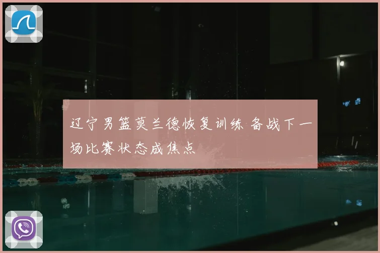 辽宁男篮莫兰德恢复训练 备战下一场比赛状态成焦点