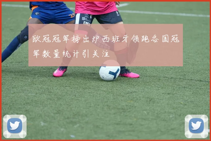欧冠冠军榜出炉西班牙领跑各国冠军数量统计引关注