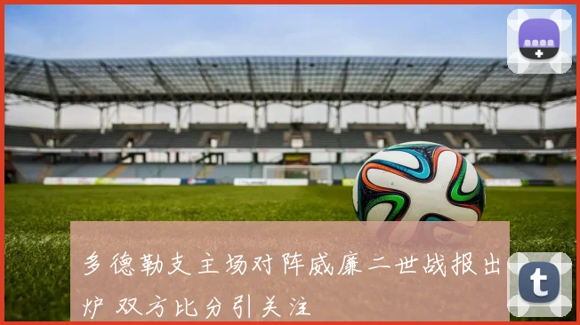 多德勒支主场对阵威廉二世战报出炉 双方比分引关注