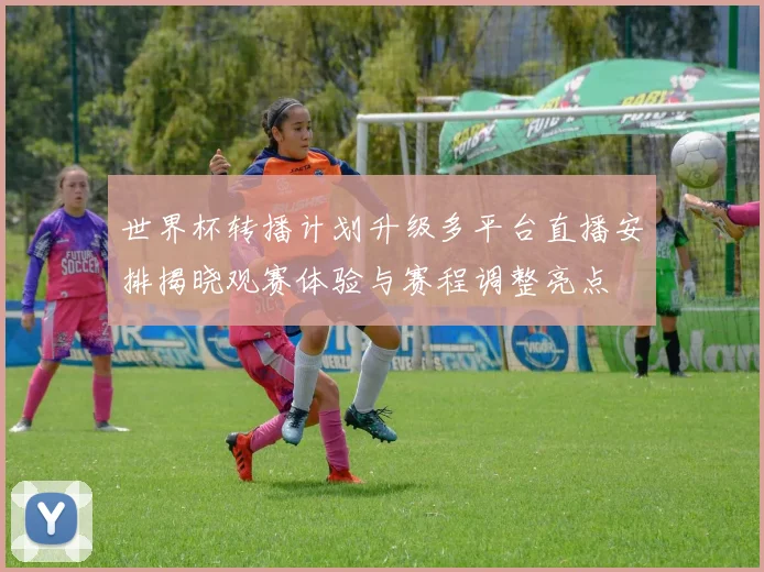 世界杯转播计划升级多平台直播安排揭晓观赛体验与赛程调整亮点