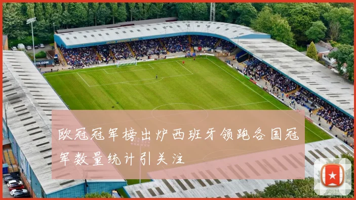 欧冠冠军榜出炉西班牙领跑各国冠军数量统计引关注