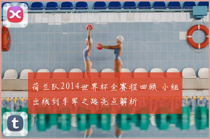 荷兰队2014世界杯全赛程回顾 小组出线到季军之路亮点解析