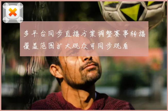 多平台同步直播方案调整赛事转播覆盖范围扩大观众可同步观看