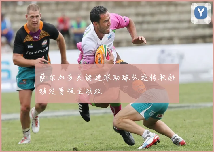 萨尔加多关键进球助球队逆转取胜锁定晋级主动权