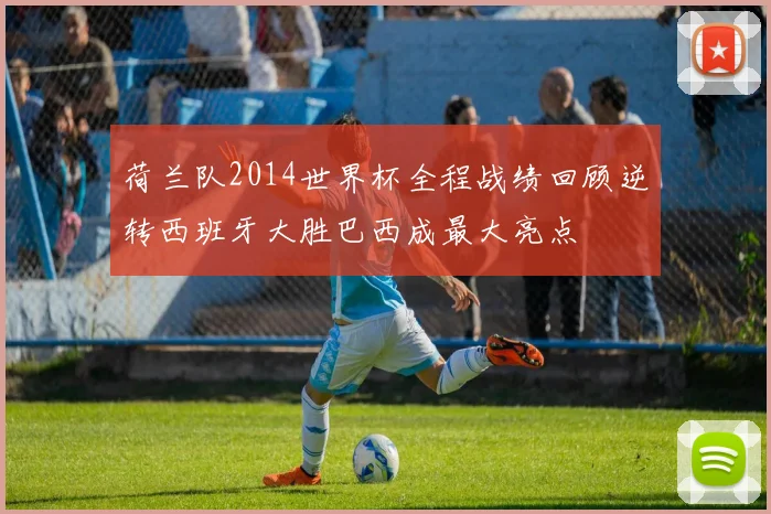 荷兰队2014世界杯全程战绩回顾逆转西班牙大胜巴西成最大亮点