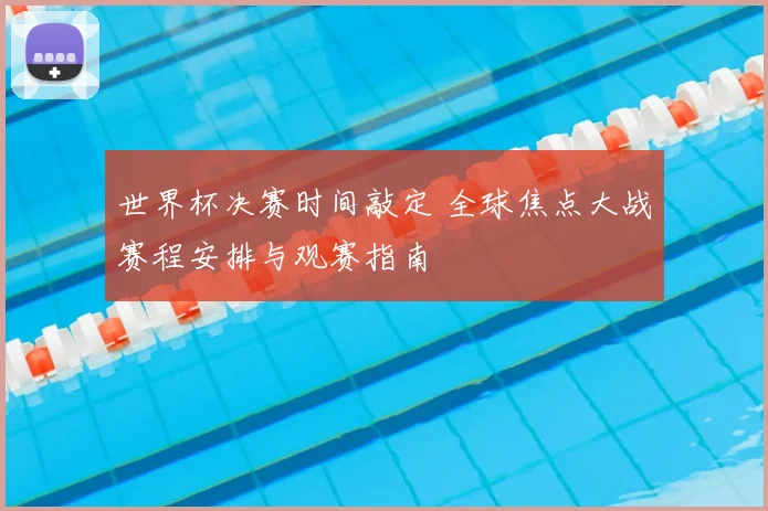 世界杯决赛时间敲定 全球焦点大战赛程安排与观赛指南