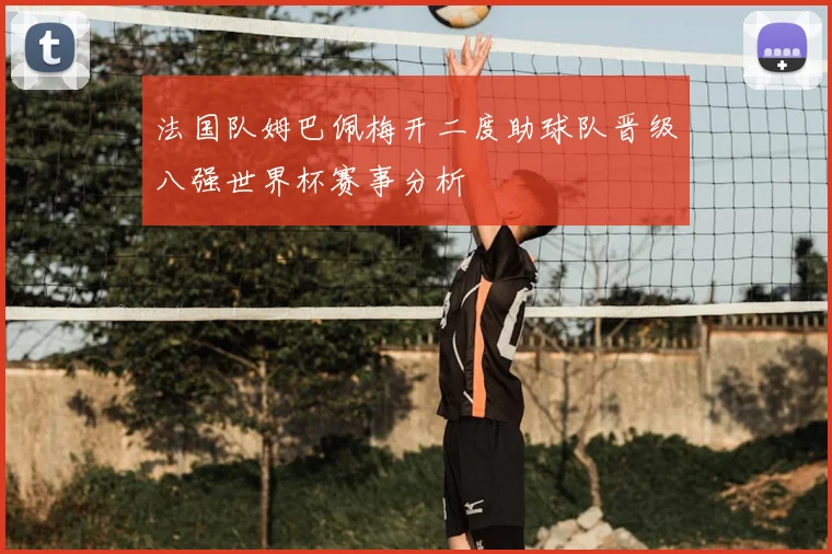 法国队姆巴佩梅开二度助球队晋级八强世界杯赛事分析