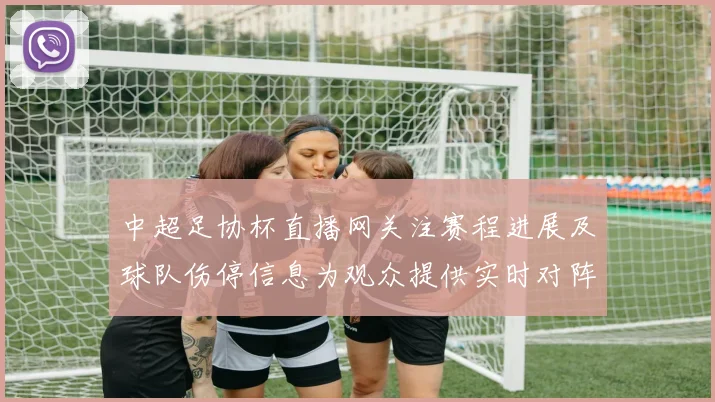 中超足协杯直播网关注赛程进展及球队伤停信息为观众提供实时对阵看点