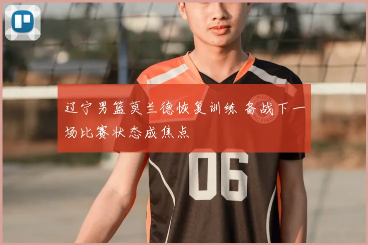 辽宁男篮莫兰德恢复训练 备战下一场比赛状态成焦点