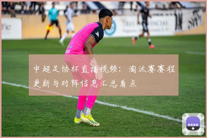 中超足协杯直播视频：淘汰赛赛程更新与对阵信息汇总看点