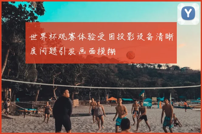 世界杯观赛体验受困投影设备清晰度问题引发画面模糊