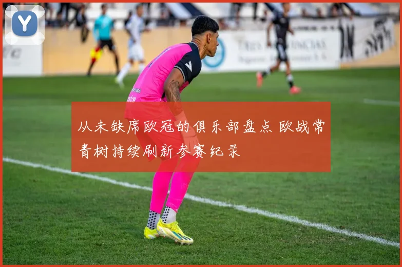 从未缺席欧冠的俱乐部盘点 欧战常青树持续刷新参赛纪录