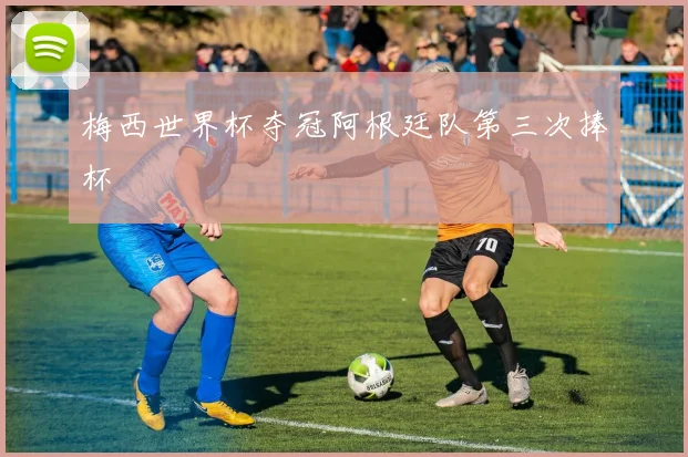 梅西世界杯夺冠阿根廷队第三次捧杯