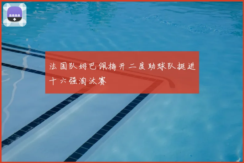 法国队姆巴佩梅开二度助球队挺进十六强淘汰赛