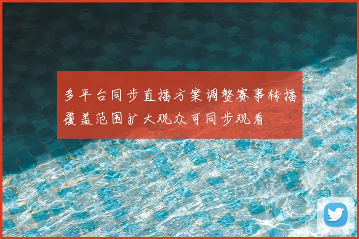 多平台同步直播方案调整赛事转播覆盖范围扩大观众可同步观看