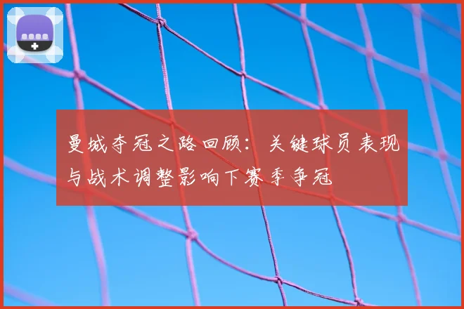 曼城夺冠之路回顾：关键球员表现与战术调整影响下赛季争冠