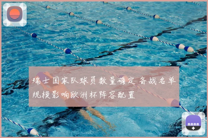瑞士国家队球员数量确定 备战名单规模影响欧洲杯阵容配置