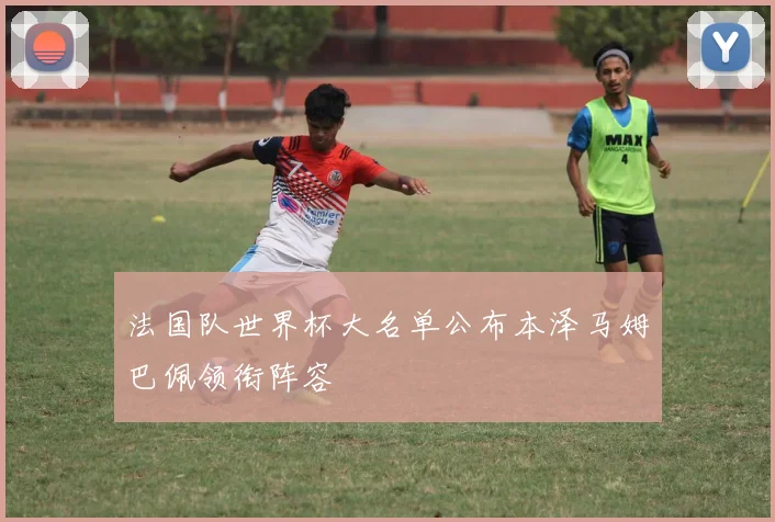 法国队世界杯大名单公布本泽马姆巴佩领衔阵容