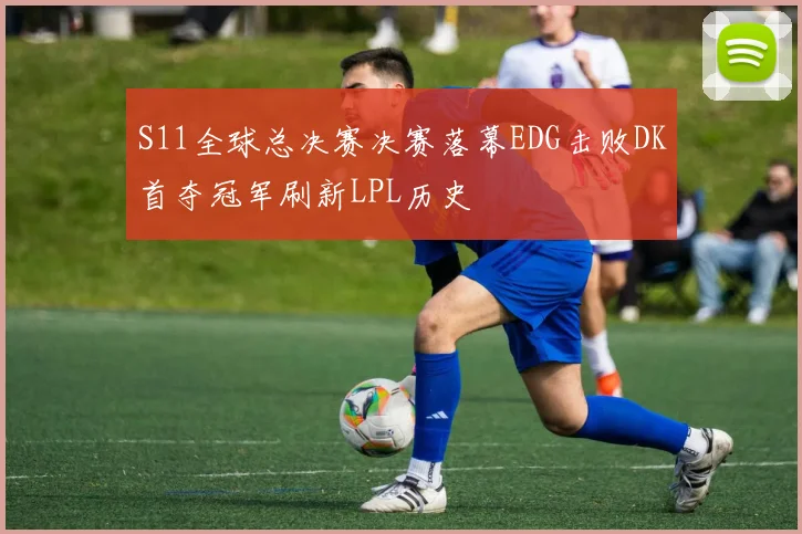 S11全球总决赛决赛落幕EDG击败DK首夺冠军刷新LPL历史