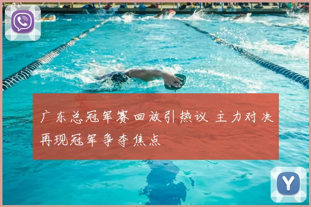 广东总冠军赛回放引热议 主力对决再现冠军争夺焦点