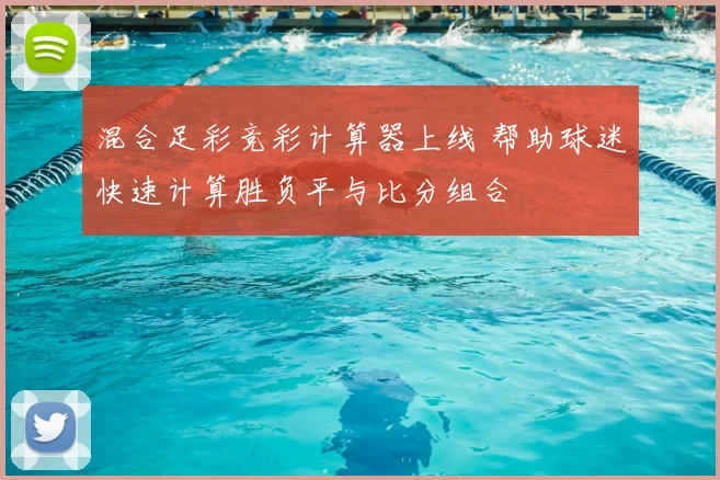 混合足彩竞彩计算器上线 帮助球迷快速计算胜负平与比分组合