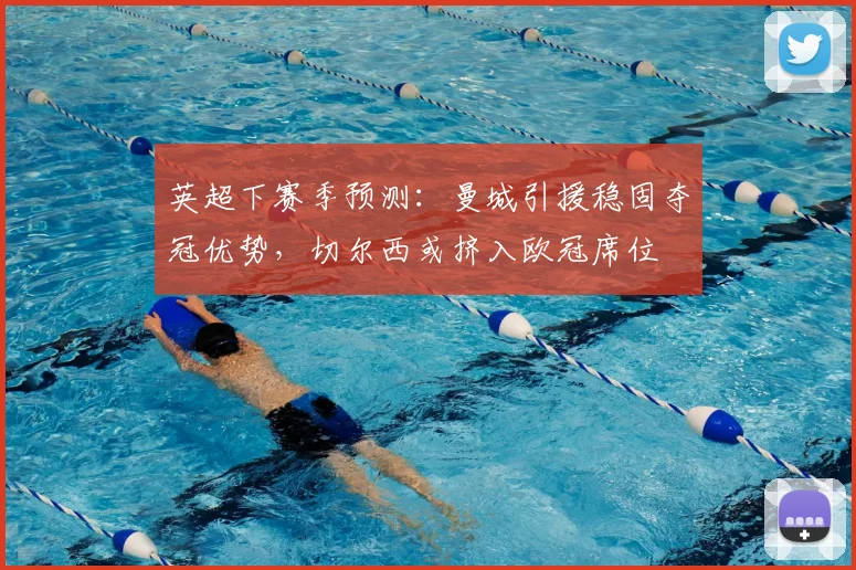 英超下赛季预测：曼城引援稳固夺冠优势，切尔西或挤入欧冠席位