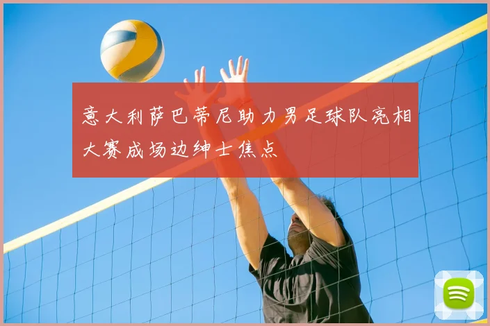 意大利萨巴蒂尼助力男足球队亮相大赛成场边绅士焦点