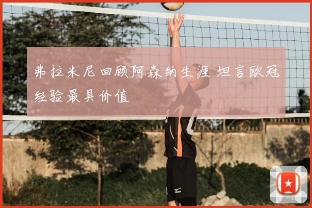 弗拉米尼回顾阿森纳生涯 坦言欧冠经验最具价值