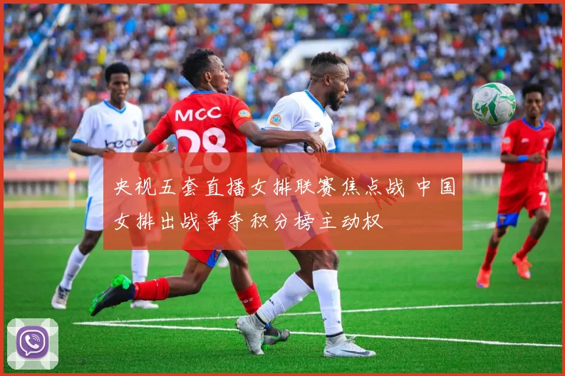 央视五套直播女排联赛焦点战 中国女排出战争夺积分榜主动权