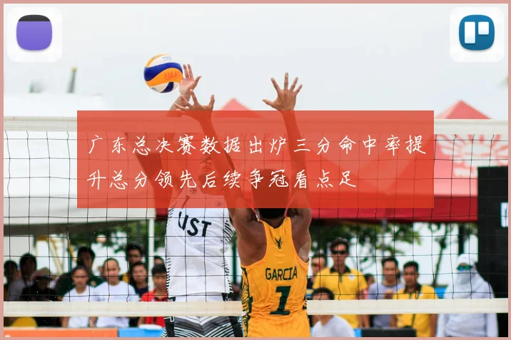 广东总决赛数据出炉三分命中率提升总分领先后续争冠看点足